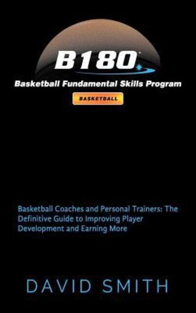 Cover for Smith, Dr David, Msn RN (Keele Univ UK) · B180 Basketball Fundamental Skills Program: Basketball Coaches and Personal Trainers: The Definitive Guide to Improving Player Development and Earning More (Hardcover Book) (2018)