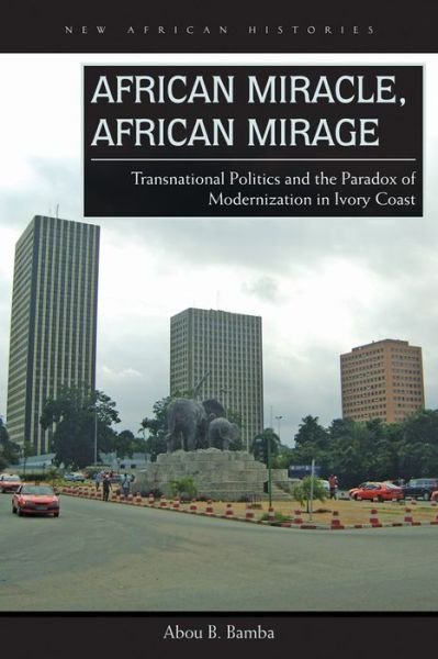 Cover for Abou B. Bamba · African Miracle, African Mirage: Transnational Politics and the Paradox of Modernization in Ivory Coast - New African Histories (Paperback Bog) (2016)
