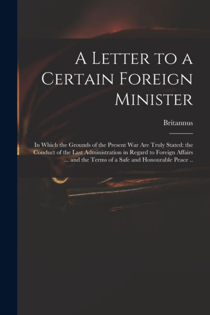 Cover for Britannus · A Letter to a Certain Foreign Minister; in Which the Grounds of the Present War Are Truly Stated: the Conduct of the Last Administration in Regard to Foreign Affairs ... and the Terms of a Safe and Honourable Peace .. (Paperback Book) (2021)