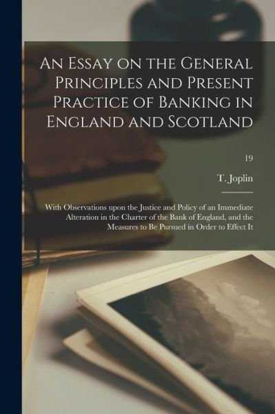 Cover for T Thomas Joplin · An Essay on the General Principles and Present Practice of Banking in England and Scotland: With Observations Upon the Justice and Policy of an Immediate Alteration in the Charter of the Bank of England, and the Measures to Be Pursued in Order To...; 19 (Paperback Book) (2021)