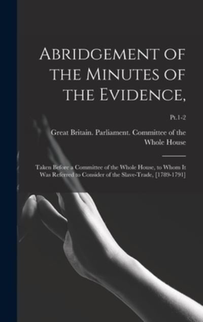 Cover for LLC Creative Media Partners · Abridgement of the Minutes of the Evidence,: Taken Before a Committee of the Whole House, to Whom It Was Referred to Consider of the Slave-trade, [1789-1791]; Pt.1-2 (Inbunden Bok) (2021)