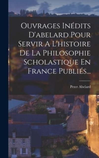 Ouvrages inédits d'abelard Pour Servir a l'histoire de la Philosophie Scholastique en France PubliéS... - Peter Abelard - Bøker - Creative Media Partners, LLC - 9781018669397 - 27. oktober 2022