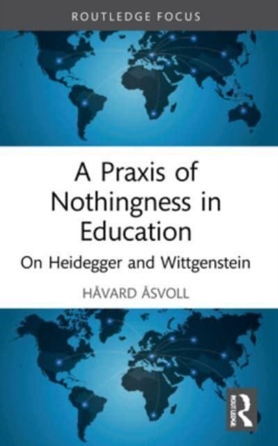 Cover for Asvoll, Havard (Inland Norway University of Applied Sciences, Norway) · A Praxis of Nothingness in Education: On Heidegger and Wittgenstein - Routledge International Studies in the Philosophy of Education (Paperback Book) (2023)