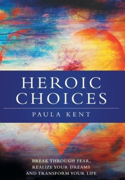 Heroic Choices: Break Through Fear, Realize Your Dreams and Transform Your Life - Paula Kent - Books - FriesenPress - 9781039107397 - September 23, 2021