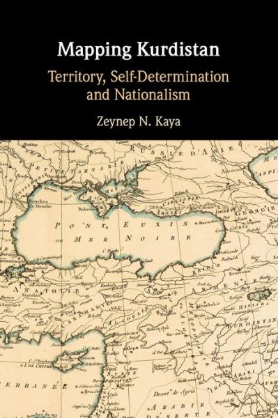 Mapping Kurdistan: Territory, Self-Determination and Nationalism - Kaya, Zeynep N. (London School of Economics and Political Science) - Books - Cambridge University Press - 9781108465397 - June 16, 2022