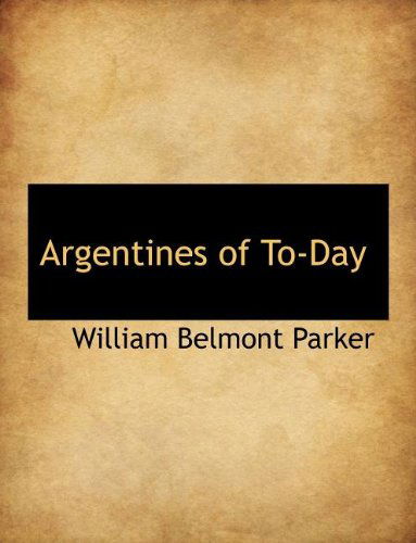 Argentines of To-day - William Belmont Parker - Books - BiblioLife - 9781140160397 - April 6, 2010