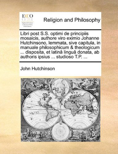 Cover for John Hutchinson · Libri Post S.s. Optimi De Principiis Mosaicis, Authore Viro Eximio Johanne Hutchinsono, Lemmata, Sive Capitula, in Manuale Philosophicum &amp; Theologicum ... Ipsius ... Studioso T.p. ... (Paperback Book) [Latin edition] (2010)