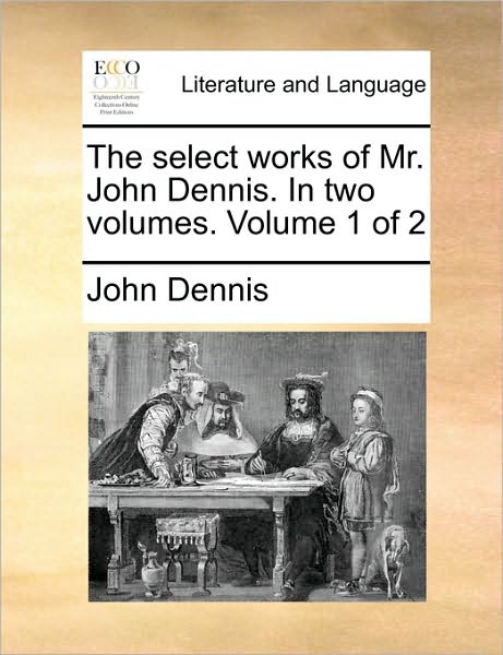 Cover for John Dennis · The Select Works of Mr. John Dennis. in Two Volumes. Volume 1 of 2 (Paperback Book) (2010)