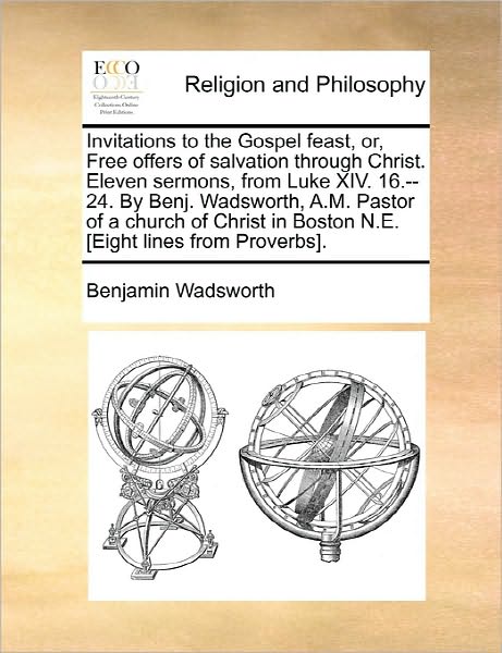 Invitations to the Gospel Feast, Or, Free Offers of Salvation Through Christ. Eleven Sermons, from Luke Xiv. 16.--24. by Benj. Wadsworth, A.m. Pastor - Benjamin Wadsworth - Books - Gale Ecco, Print Editions - 9781170831397 - June 10, 2010