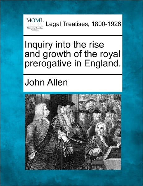 Inquiry into the Rise and Growth of the Royal Prerogative in England. - John Allen - Bøger - Gale Ecco, Making of Modern Law - 9781240150397 - 20. december 2010