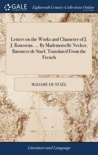 Letters on the Works and Character of J. J. Rousseau. ... by Mademoiselle Necker, Baroness de Stael. Translated from the French - Madame De Stael - Boeken - Gale Ecco, Print Editions - 9781379342397 - 17 april 2018