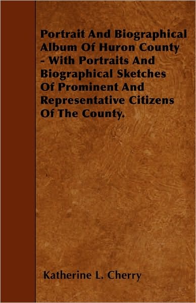 Portrait And Biographical Album Of Huron County - With Portraits And Biographical Sketches Of Prominent And Representative Citizens Of The County. - Katherine L. Cherry - Books - Read Books - 9781446000397 - May 27, 2010