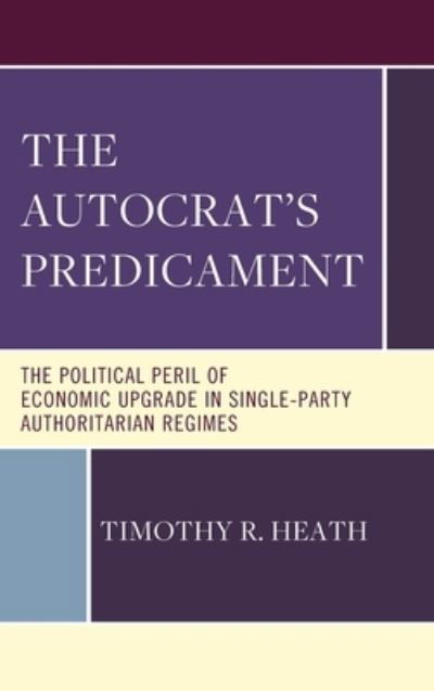 Cover for Timothy R. Heath · The Autocrat’s Predicament: The Political Peril of Economic Upgrade in Single-Party Authoritarian Regimes (Hardcover Book) (2023)