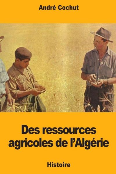 Des Ressources Agricoles de l'Alg rie - Andre Cochut - Books - Createspace Independent Publishing Platf - 9781718800397 - May 8, 2018