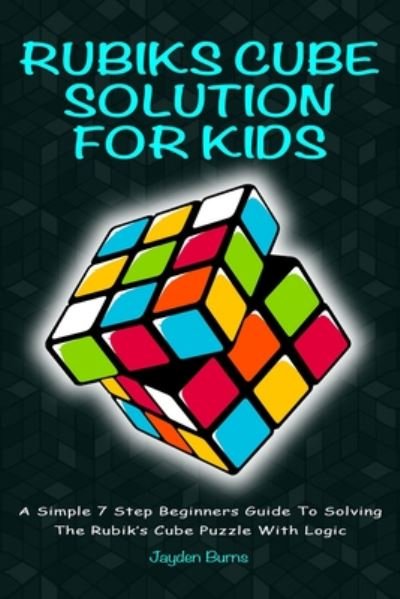 Cover for Jayden Burns · Rubiks Cube Solution for Kids: A Simple 7 Step Beginners Guide to Solving the Rubik's Cube Puzzle with Logic (Paperback Book) (2019)