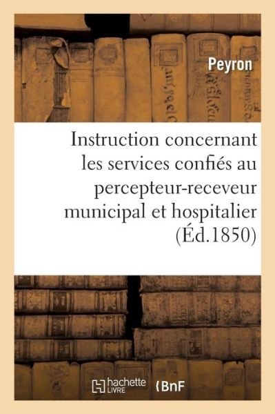 Cover for Peyron · Instruction Concernant Les Divers Services Confies Au Percepteur-Receveur Municipal Et Hospitalier (Taschenbuch) (2018)