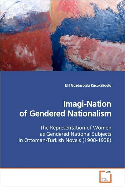 Cover for Elif Gozdasoglu Kucukalioglu · Imagi-nation of Gendered Nationalism: the Representation of Women As Gendered National  Subjects in Ottoman-turkish Novels (1908-1938) (Paperback Bog) (2009)
