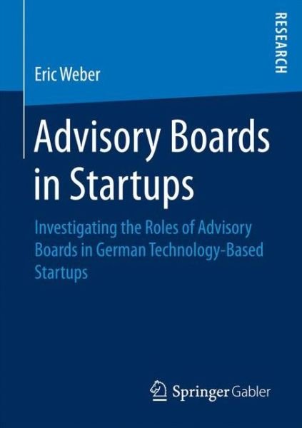 Eric Weber · Advisory Boards in Startups: Investigating the Roles of Advisory Boards in German Technology-Based Startups (Paperback Book) [1st ed. 2017 edition] (2016)