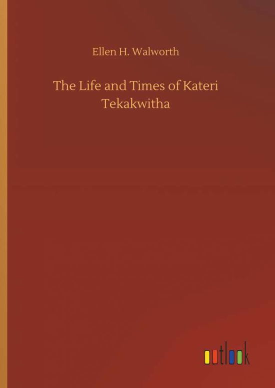 Cover for Ellen H Walworth · The Life and Times of Kateri Tekakwitha (Hardcover Book) (2018)