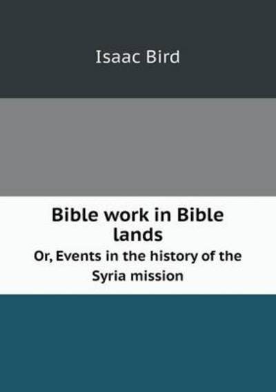 Cover for Isaac Bird · Bible Work in Bible Lands Or, Events in the History of the Syria Mission (Paperback Book) (2013)