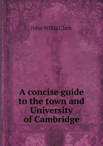 A Concise Guide to the Town and University of Cambridge - John Willis Clark - Books - Book on Demand Ltd. - 9785518813397 - May 12, 2013