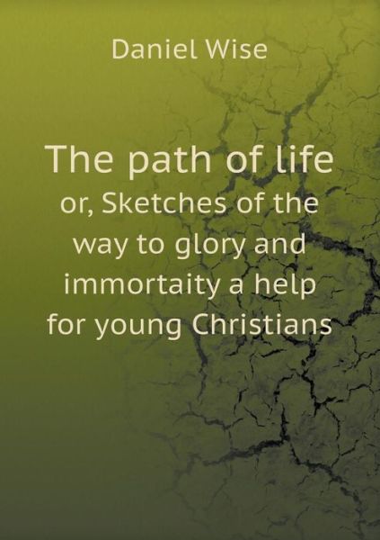 Cover for Daniel Wise · The Path of Life Or, Sketches of the Way to Glory and Immortaity a Help for Young Christians (Paperback Book) (2014)