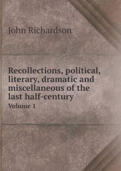 Cover for John Richardson · Recollections, Political, Literary, Dramatic and Miscellaneous of the Last Half-century Volume 1 (Pocketbok) (2015)