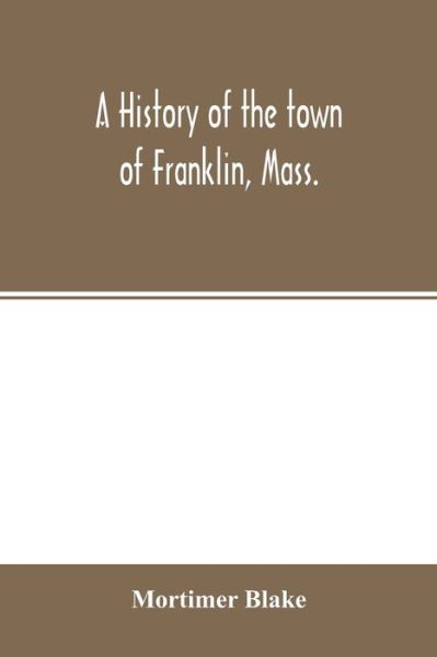 Cover for Mortimer Blake · A history of the town of Franklin, Mass.; from its settlement to the completion of its first century, 2d March, 1878; with genealogical notices of its earliest families, sketches of its professional men, and a report of the centennial celebration (Paperback Book) (2020)