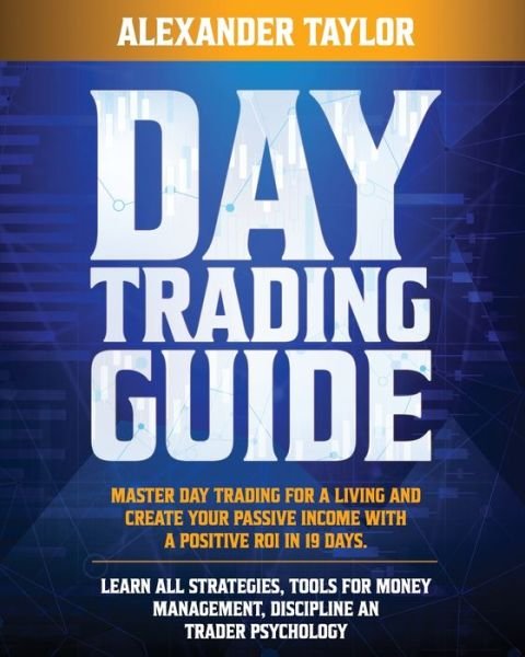 Cover for Alexander Taylor · Day Trading Guide: Master Day Trading for a Living and create Your Passive Income with a positive ROI in 19 days. Learn all Strategies, Tools for Money Management, Discipline and Trader Psychology (Pocketbok) (2020)