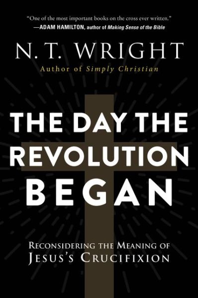 The Day the Revolution Began: Reconsidering the Meaning of Jesus's Crucifixion - N. T. Wright - Books - HarperCollins - 9780062334398 - February 27, 2018