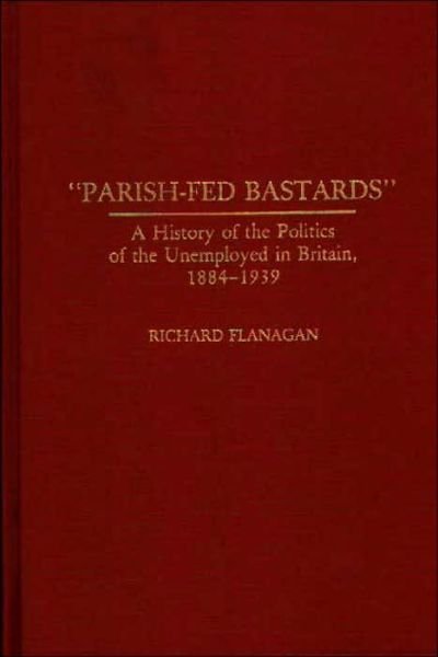 Cover for Richard Flanagan · Parish-Fed Bastards: A History of the Politics of the Unemployed in Britain, 1884-1939 - Contributions in Labor Studies (Gebundenes Buch) (1991)