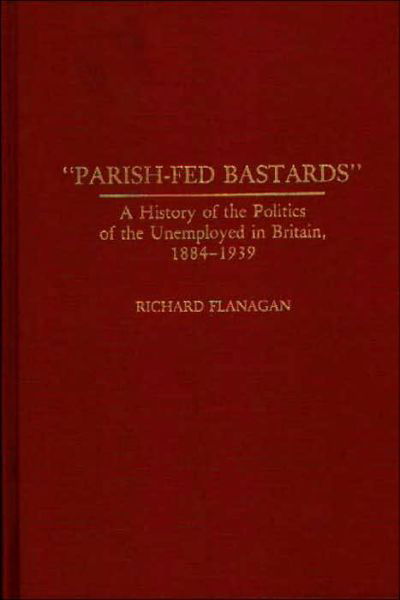 Parish-Fed Bastards: A History of the Politics of the Unemployed in Britain, 1884-1939 - Contributions in Labor Studies - Richard Flanagan - Bøger - Bloomsbury Publishing Plc - 9780313274398 - 16. oktober 1991