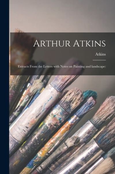 Cover for Atkins (Arthur) · Arthur Atkins: Extracts From the Letters With Notes on Painting and Landscape: (Paperback Bog) (2021)