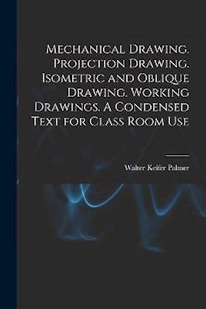 Cover for Walter Keifer Palmer · Mechanical Drawing. Projection Drawing. Isometric and Oblique Drawing. Working Drawings. a Condensed Text for Class Room Use (Bok) (2022)
