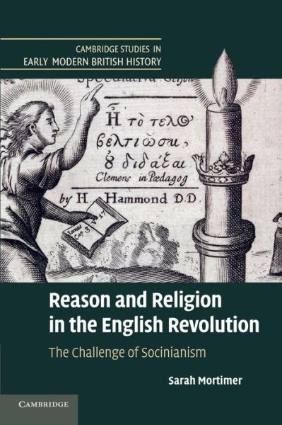 Cover for Mortimer, Sarah (University of Oxford) · Reason and Religion in the English Revolution: The Challenge of Socinianism - Cambridge Studies in Early Modern British History (Paperback Book) (2014)