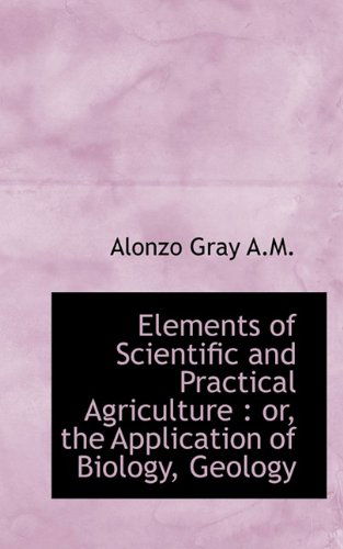 Cover for Alonzo Gray · Elements of Scientific and Practical Agriculture: Or, the Application of Biology, Geology (Hardcover Book) (2009)