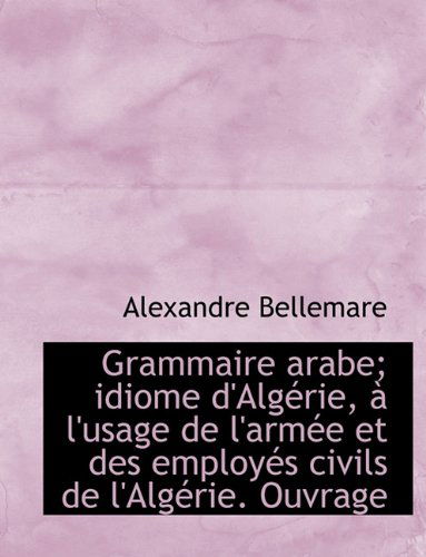 Cover for Alexandre Bellemare · Grammaire Arabe; Idiome D'algérie, À L'usage De L'armée et Des Employés Civils De L'algérie. Ouvrage (Paperback Book) [French edition] (2010)