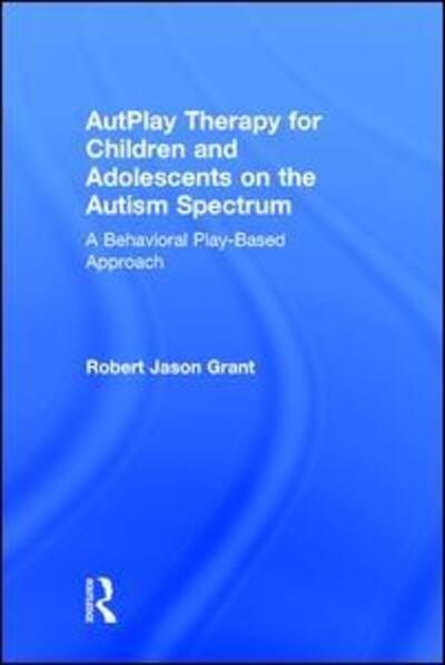 Cover for Robert Jason Grant · AutPlay Therapy for Children and Adolescents on the Autism Spectrum: A Behavioral Play-Based Approach, Third Edition (Hardcover Book) [3 Revised edition] (2016)