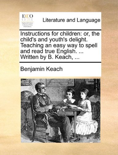 Cover for Benjamin Keach · Instructions for Children: Or, the Child's and Youth's Delight. Teaching an Easy Way to Spell and Read True English. ... Written by B. Keach, ... (Paperback Book) (2010)