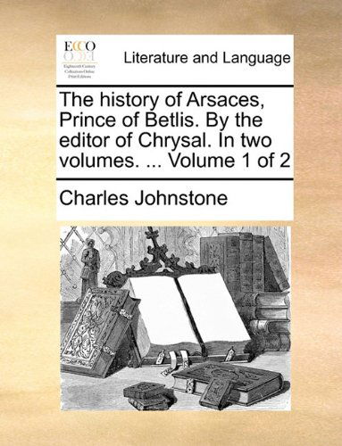 Cover for Charles Johnstone · The History of Arsaces, Prince of Betlis. by the Editor of Chrysal. in Two Volumes. ...  Volume 1 of 2 (Paperback Book) (2010)