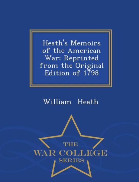 Heath's Memoirs of the American War: Reprinted from the Original Edition of 1798 - War College Series - William Heath - Books - War College Series - 9781296200398 - February 18, 2015