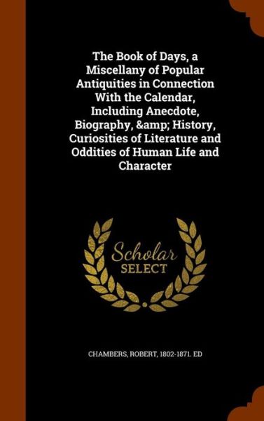 Cover for Professor Robert Chambers · The Book of Days, a Miscellany of Popular Antiquities in Connection with the Calendar, Including Anecdote, Biography, &amp; History, Curiosities of Literature and Oddities of Human Life and Character (Hardcover Book) (2015)