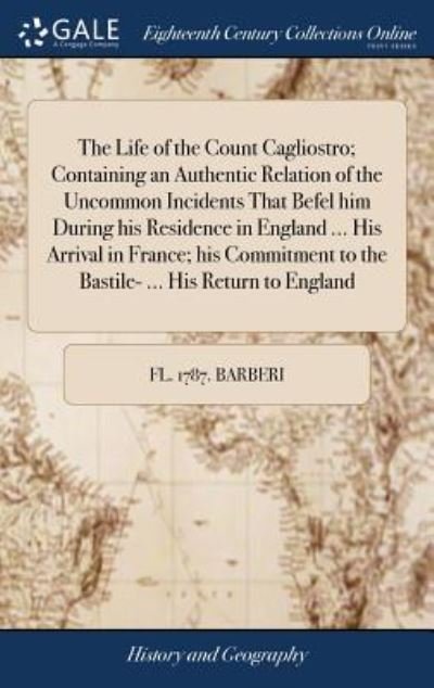 The Life of the Count Cagliostro; Containing an Authentic Relation of the Uncommon Incidents That Befel Him During His Residence in England ... His Arrival in France; His Commitment to the Bastile- ... His Return to England - Fl 1787 Barberi - Bøker - Gale Ecco, Print Editions - 9781379668398 - 19. april 2018