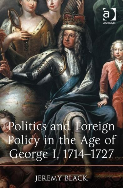 Politics and Foreign Policy in the Age of George I, 1714-1727 - Jeremy Black - Books - Taylor & Francis Ltd - 9781409431398 - April 11, 2014