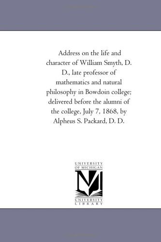 Cover for Michigan Historical Reprint Series · Address on the Life and Character of William Smyth, D. D., Late Professor of Mathematics and Natural Philosophy in Bowdoin College; Delivered Before ... July 7, 1868, by Alpheus S. Packard, D. D. (Paperback Book) (2006)