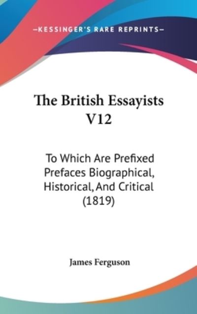 The British Essayists V12: to Which Are Prefixed Prefaces Biographical, Historical, and Critical (1819) - James Ferguson - Books - Kessinger Publishing - 9781437247398 - October 1, 2008