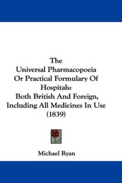 The Universal Pharmacopoeia or Practical Formulary of Hospitals: Both British and Foreign, Including All Medicines in Use (1839) - Michael Ryan - Books - Kessinger Publishing - 9781437445398 - December 22, 2008