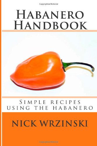 Cover for Nick a Wrzinski · Habanero Handbook: Simple Recipes Using the Habanero (Volume 1) (Paperback Book) (2012)