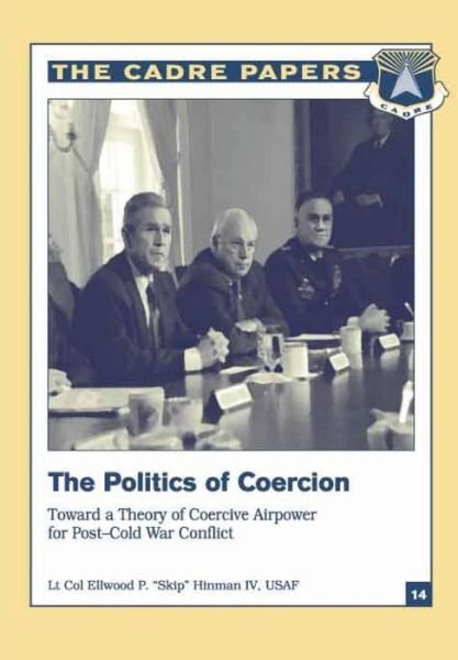 The Politics of Coercion: Toward a Theory of Coercive Airpower for Post-cold War Conflict: Cadre Paper No. 14 - Iv Lieutenant Colonel Usaf El Hinman - Boeken - Createspace - 9781479281398 - 8 september 2012