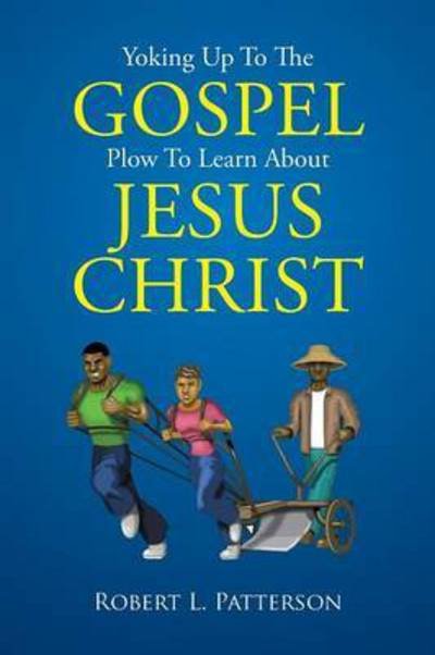 Yoking Up to the Gospel Plow to Learn About Jesus Christ - Robert L Patterson - Books - Xlibris Corporation - 9781503577398 - July 2, 2015